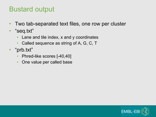 Bustard output Two tab-separated text files, one row per cluster “ seq.txt” Lane and tile index, x and y coordinates Called sequence as string of A, G, C, T “ prb.txt” Phred-like scores [-40,40] One value per called base 