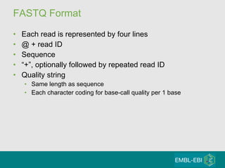FASTQ Format Each read is represented by four lines @ + read ID Sequence “ +”, optionally followed by repeated read ID Quality string Same length as sequence Each character coding for base-call quality per 1 base 