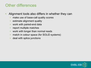Other differences Alignment tools also differs in whether they can  make use of base-call quality scores estimate alignment quality work with paired-end data report multiple matches work with longer than normal reads match in colour space (for SOLiD systems) deal with splice junctions 