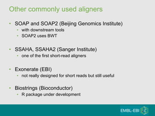 Other commonly used aligners SOAP and SOAP2 (Beijing Genomics Institute) with downstream tools SOAP2 uses BWT  SSAHA, SSAHA2 (Sanger Institute) one of the first short-read aligners Exonerate (EBI) not really designed for short reads but still useful  Biostrings (Bioconductor) R package under development 