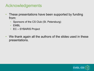 А cknowledgements These presentations have been supported by funding from: Sponsors of the  CS Club (St. Petersburg) EMBL EC – SYBARIS Project We thank again all the authors of the slides used in these presentations. 