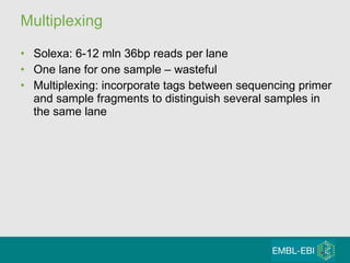 Multiplexing Solexa: 6-12 mln 36bp reads per lane One lane for one sample – wasteful Multiplexing: incorporate tags between sequencing primer and sample fragments to distinguish several samples in the same lane 