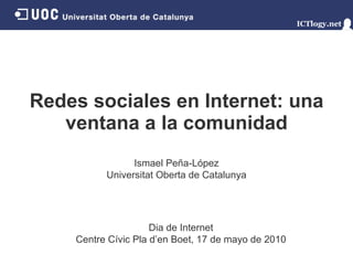 Redes sociales en Internet: una ventana a la comunidad Ismael Peña - López Universitat Oberta de Catalunya Dia de Internet Centre Cívic Pla d’en Boet ,   17 de mayo de 2010 