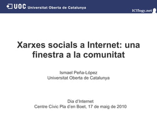 Xarxes socials a Internet: una finestra a la comunitat Ismael Peña - López Universitat Oberta de Catalunya Dia d’Internet Centre Cívic Pla d’en Boet ,   17 de maig de 2010 