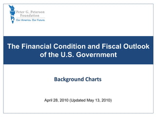 The Financial Condition and Fiscal Outlook
         of the U.S. Government


               Background Charts


          April 28, 2010 (Updated May 13, 2010)
 