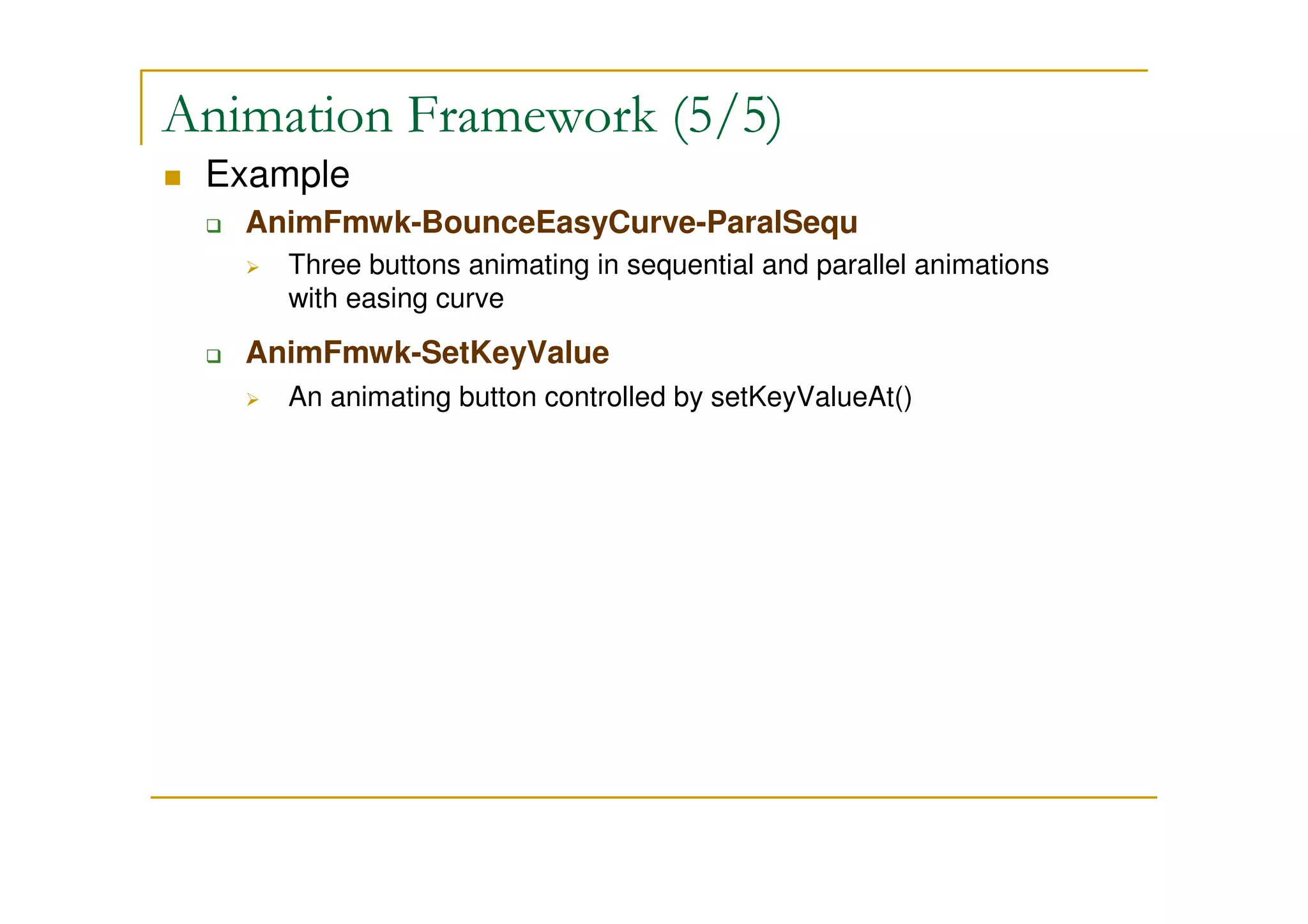 Animation Framework (5/5) 
 Example 
 AnimFmwk-BounceEasyCurve-ParalSequ 
 Three buttons animating in sequential and parallel animations 
with easing curve 
 AnimFmwk-SetKeyValue 
 An animating button controlled by setKeyValueAt() 
 
