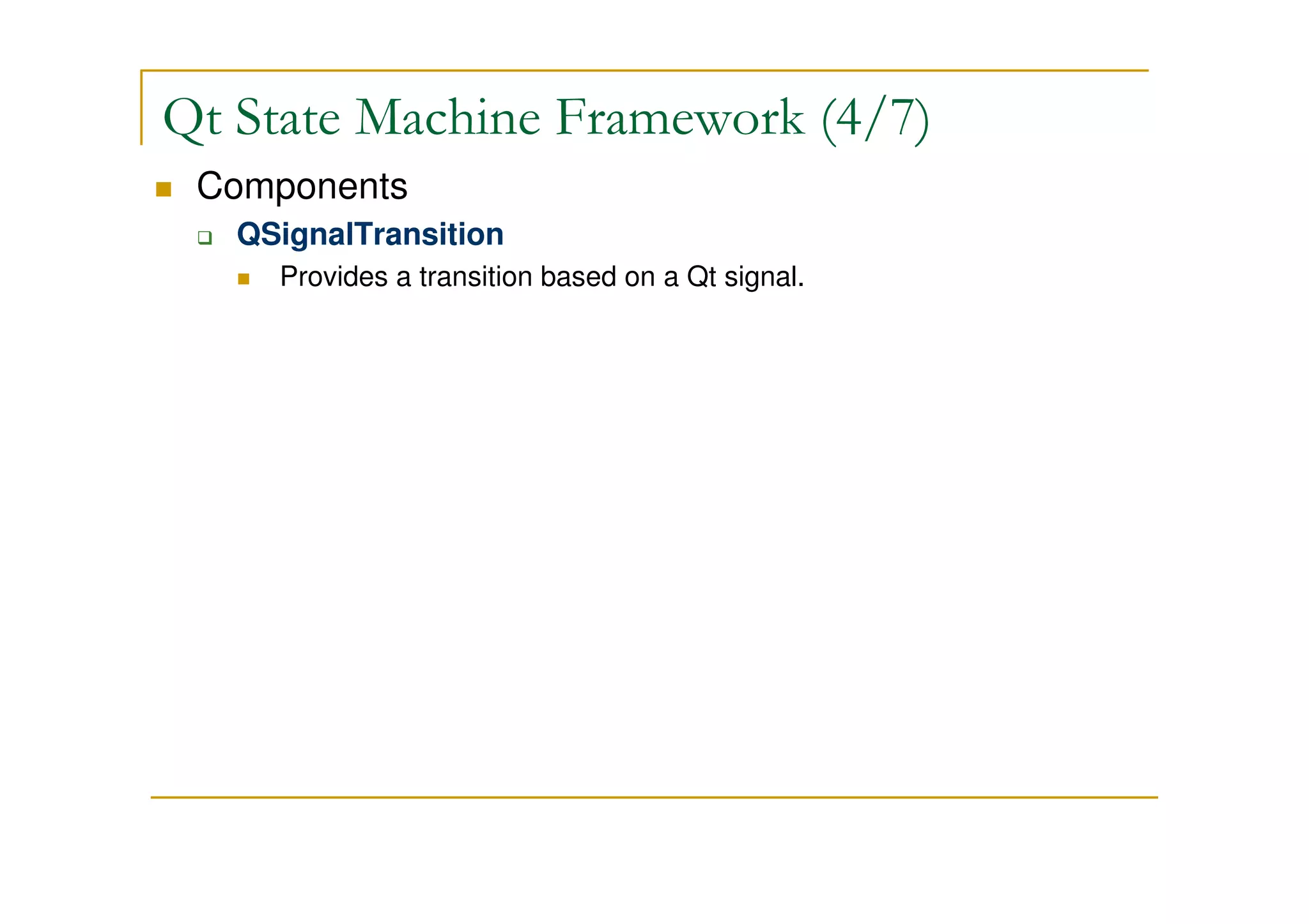 Qt State Machine Framework (4/7) 
 Components 
 QSignalTransition 
 Provides a transition based on a Qt signal. 
 