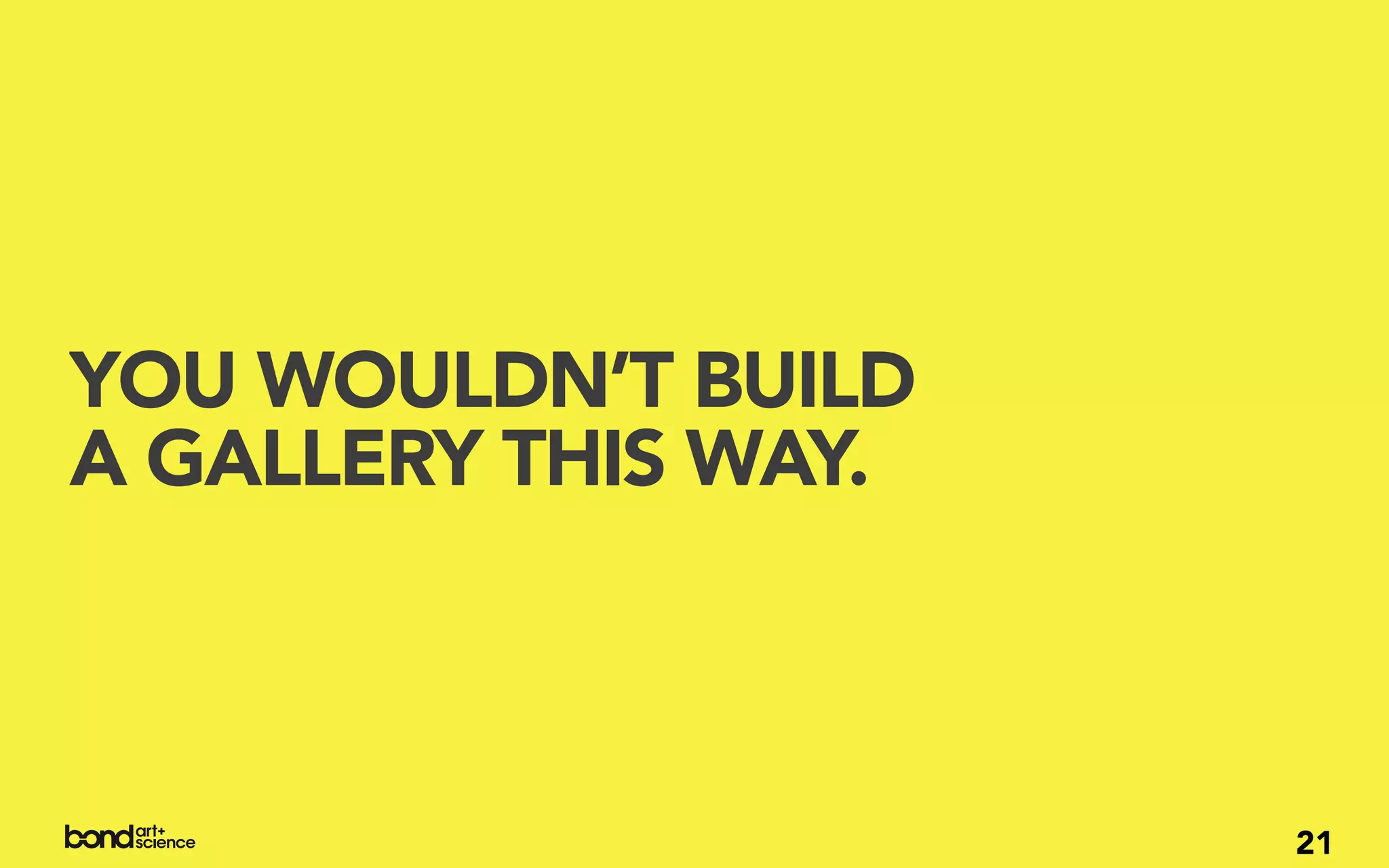 YOU WOULDN’T BUILD
A GALLERY THIS WAY.



                      21
 