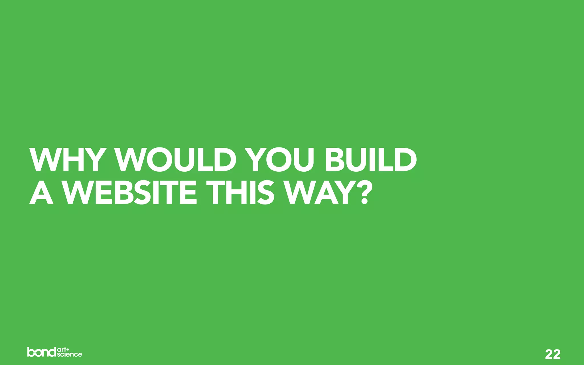 WHY WOULD YOU BUILD
A WEBSITE THIS WAY?



                      22
 