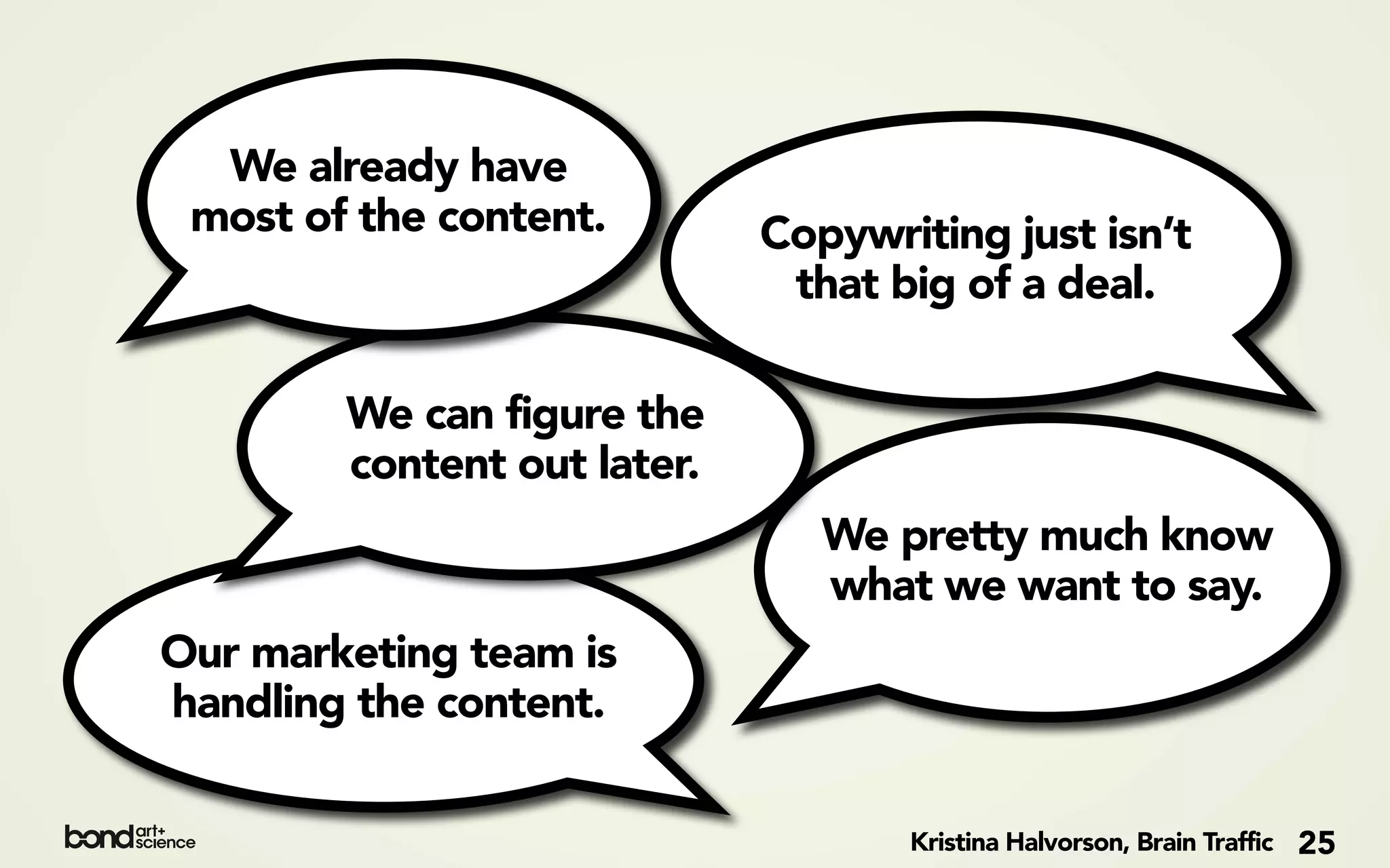 We already have
 most of the content.        Copywriting just isn’t
                              that big of a deal.

        We can figure the
        content out later.
                                We pretty much know
                                what we want to say.
Our marketing team is
handling the content.

                                    Kristina Halvorson, Brain Traffic   25
 