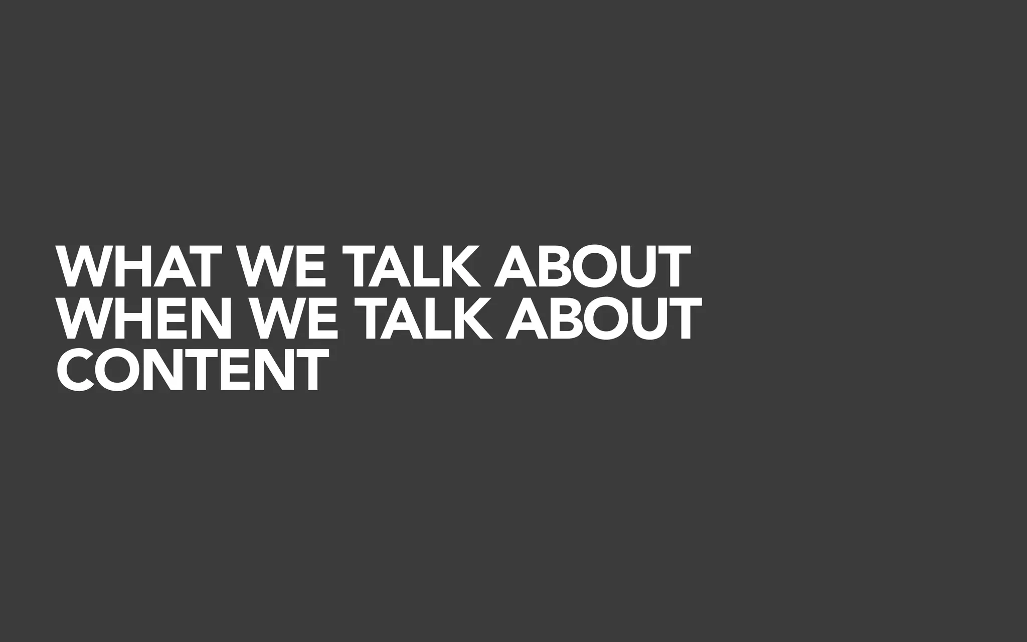 WHAT WE TALK ABOUT
WHEN WE TALK ABOUT
CONTENT
 