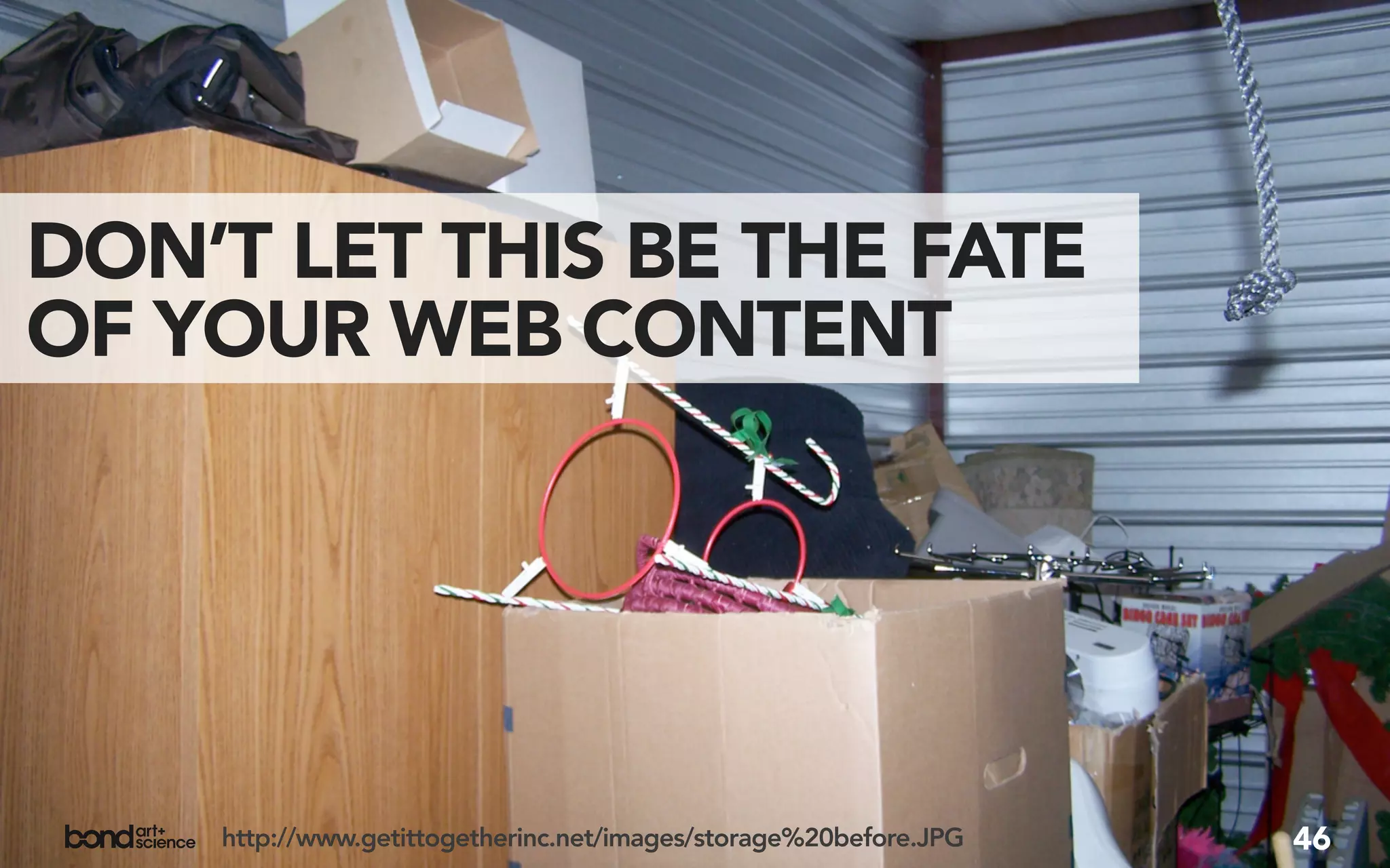 DON’T LET THIS BE THE FATE
OF YOUR WEB CONTENT




    http://www.getittogetherinc.net/images/storage%20before.JPG   46
 