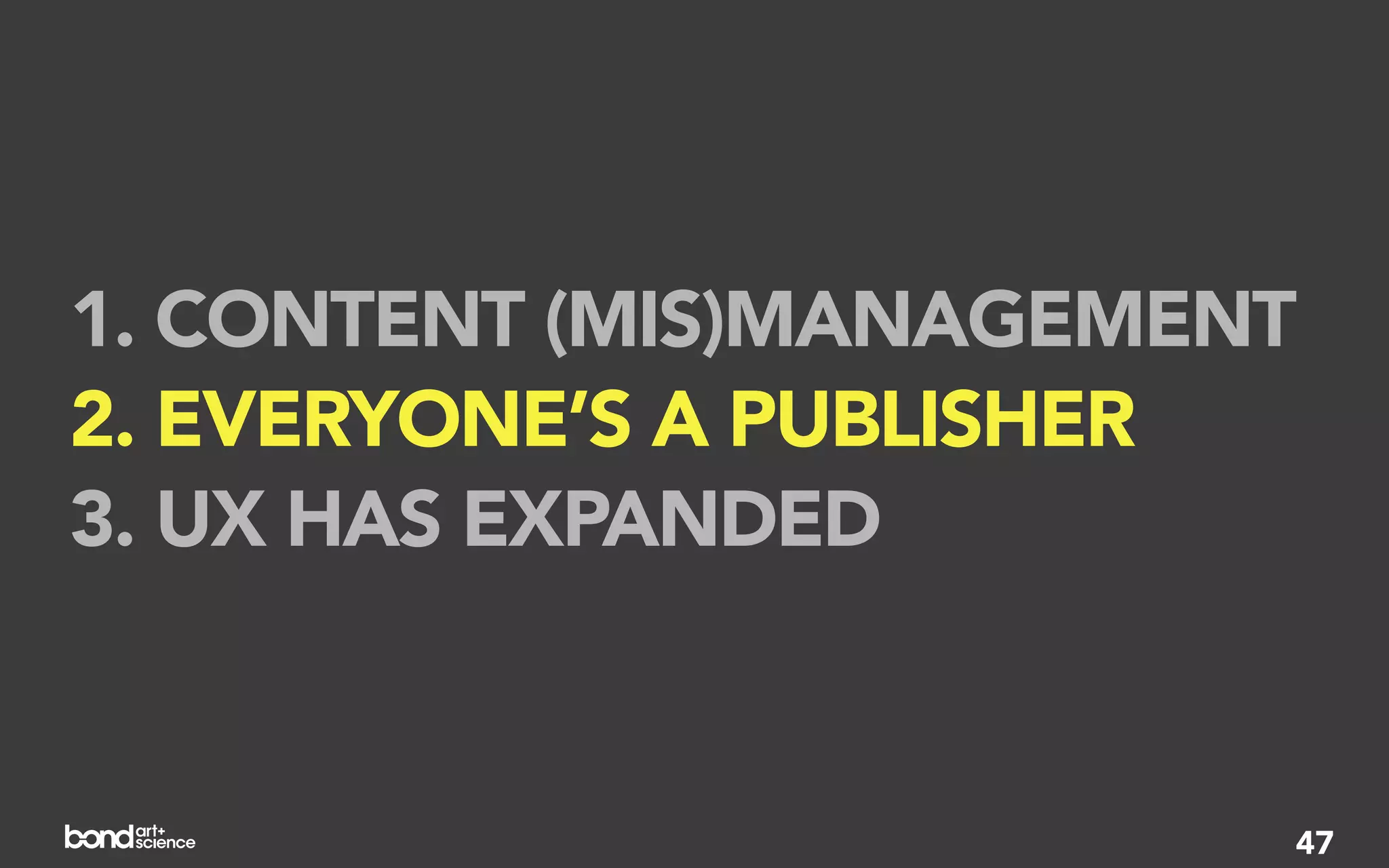 1. CONTENT (MIS)MANAGEMENT
2. EVERYONE’S A PUBLISHER
3. UX HAS EXPANDED


                         47
 