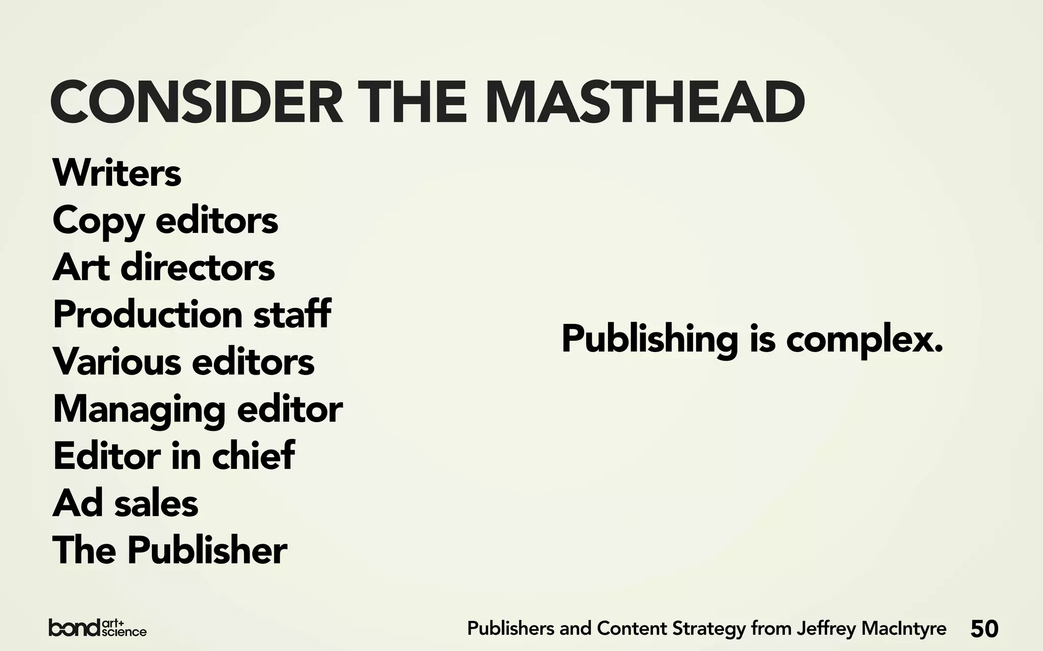CONSIDER THE MASTHEAD
Writers
Copy editors
Art directors
Production staff
                             Publishing is complex.
Various editors
Managing editor
Editor in chief
Ad sales
The Publisher
                   Publishers and Content Strategy from Jeffrey MacIntyre   50
 