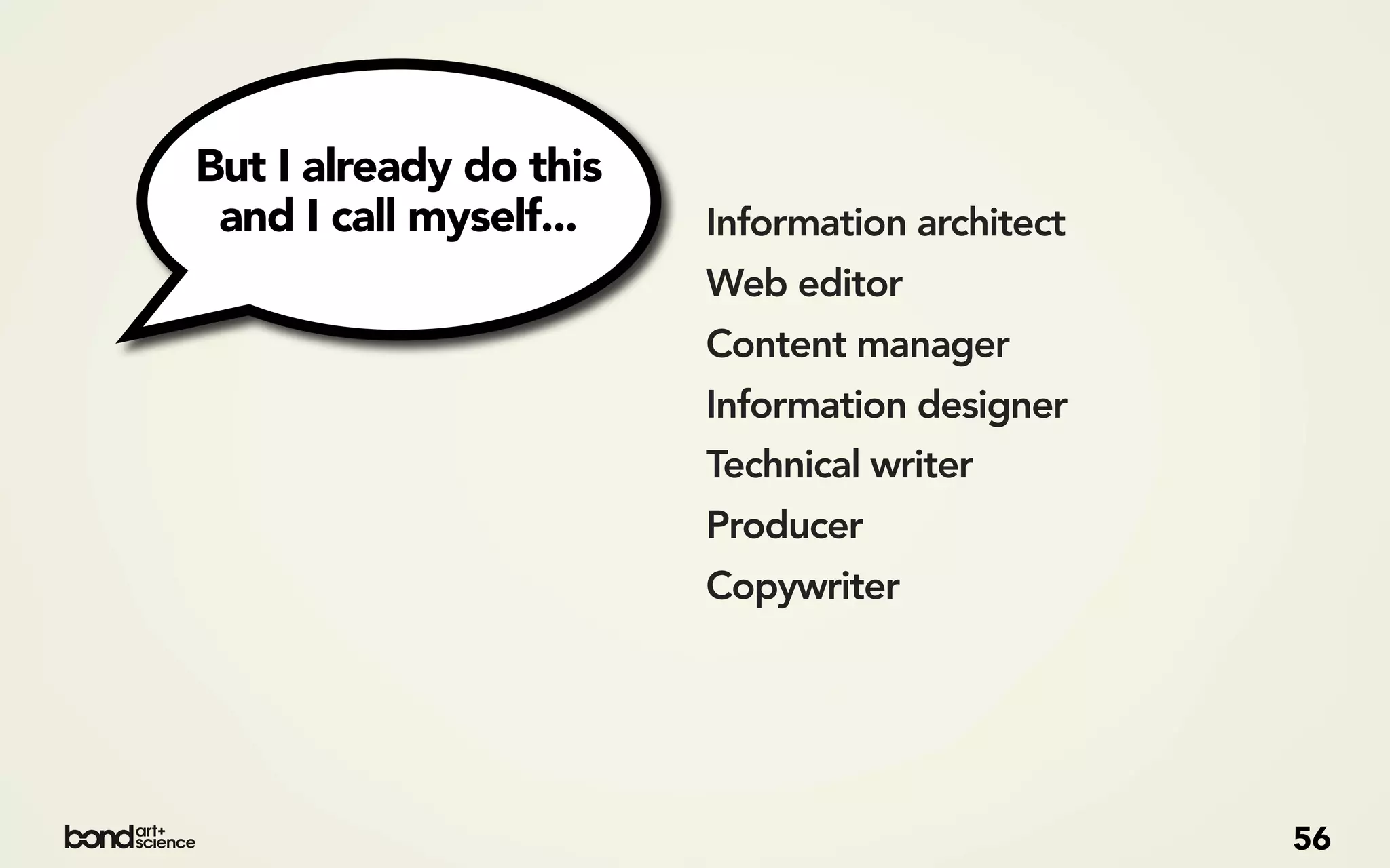 But I already do this
 and I call myself...   Information architect
                        Web editor
                        Content manager
                        Information designer
                        Technical writer
                        Producer
                        Copywriter




                                                56
 