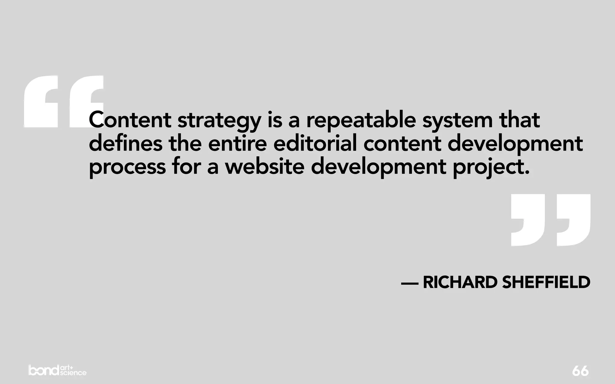 “
Content strategy is a repeatable system that
defines the entire editorial content development
process for a website development project.



                                        ”
                              — RICHARD SHEFFIELD




                                               66
 