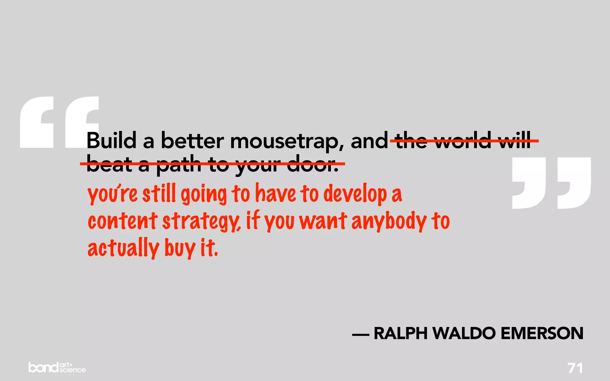 “
beat a path to your door.
you’re still going to have to develop a
content strategy, if you want anybody to
actually buy it.                         ”
Build a better mousetrap, and the world will




                          — RALPH WALDO EMERSON
                                               71
 