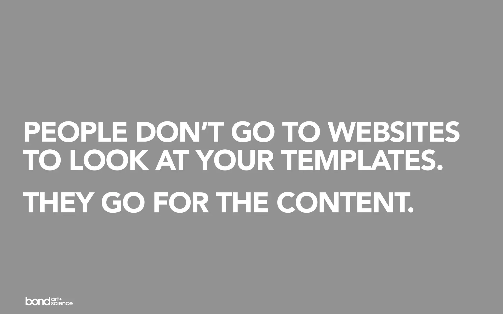 PEOPLE DON’T GO TO WEBSITES
TO LOOK AT YOUR TEMPLATES.
THEY GO FOR THE CONTENT.
 