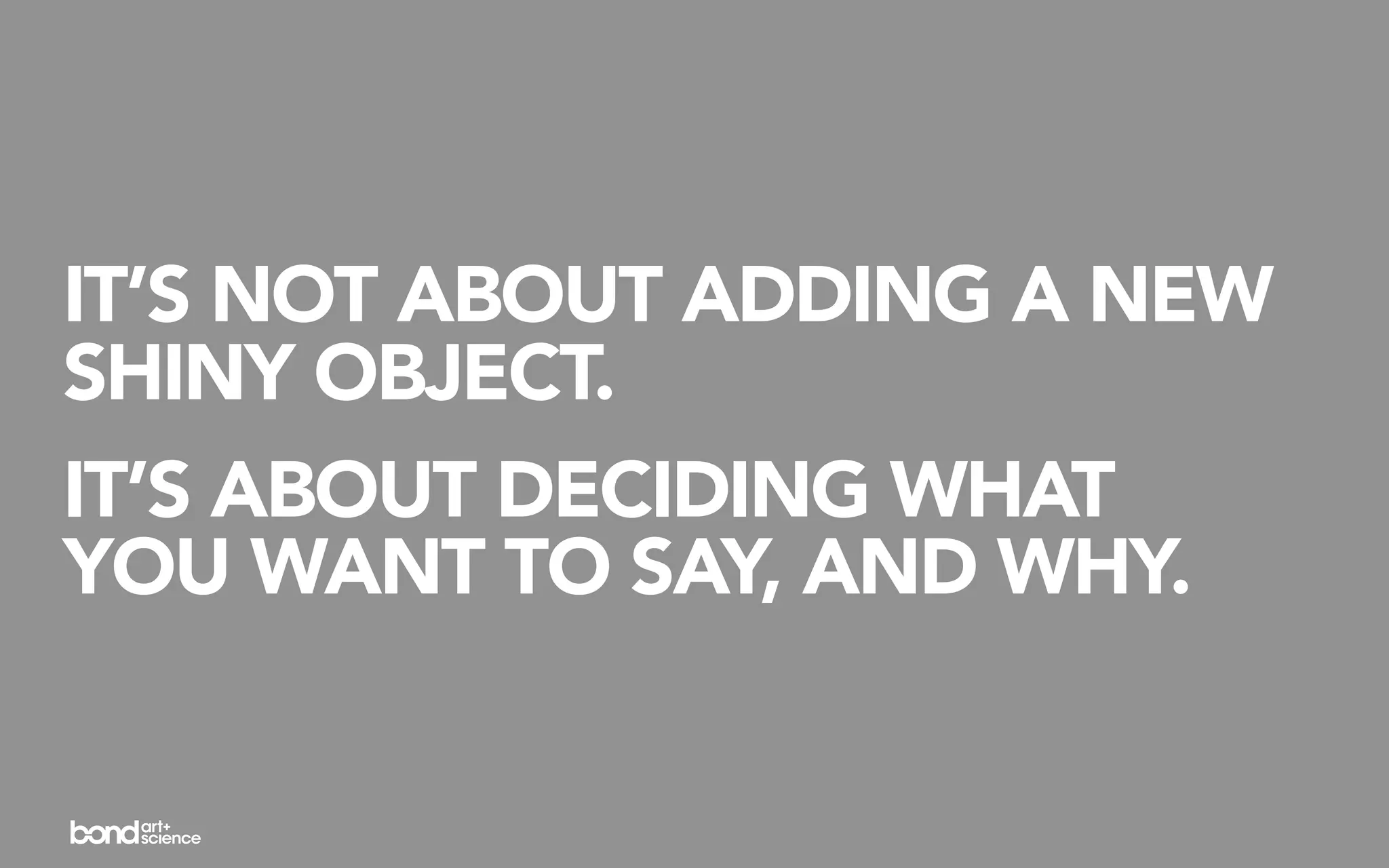 IT’S NOT ABOUT ADDING A NEW
SHINY OBJECT.
IT’S ABOUT DECIDING WHAT
YOU WANT TO SAY, AND WHY.
 
