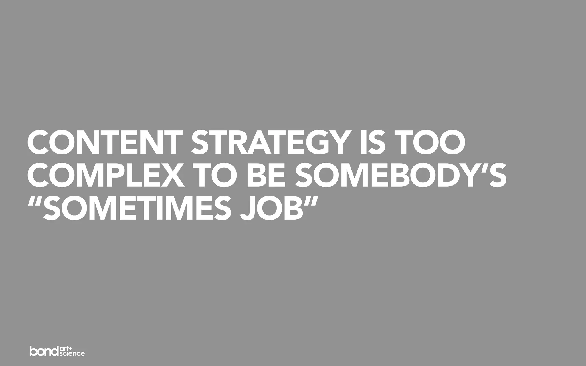 CONTENT STRATEGY IS TOO
COMPLEX TO BE SOMEBODY’S
“SOMETIMES JOB”
 
