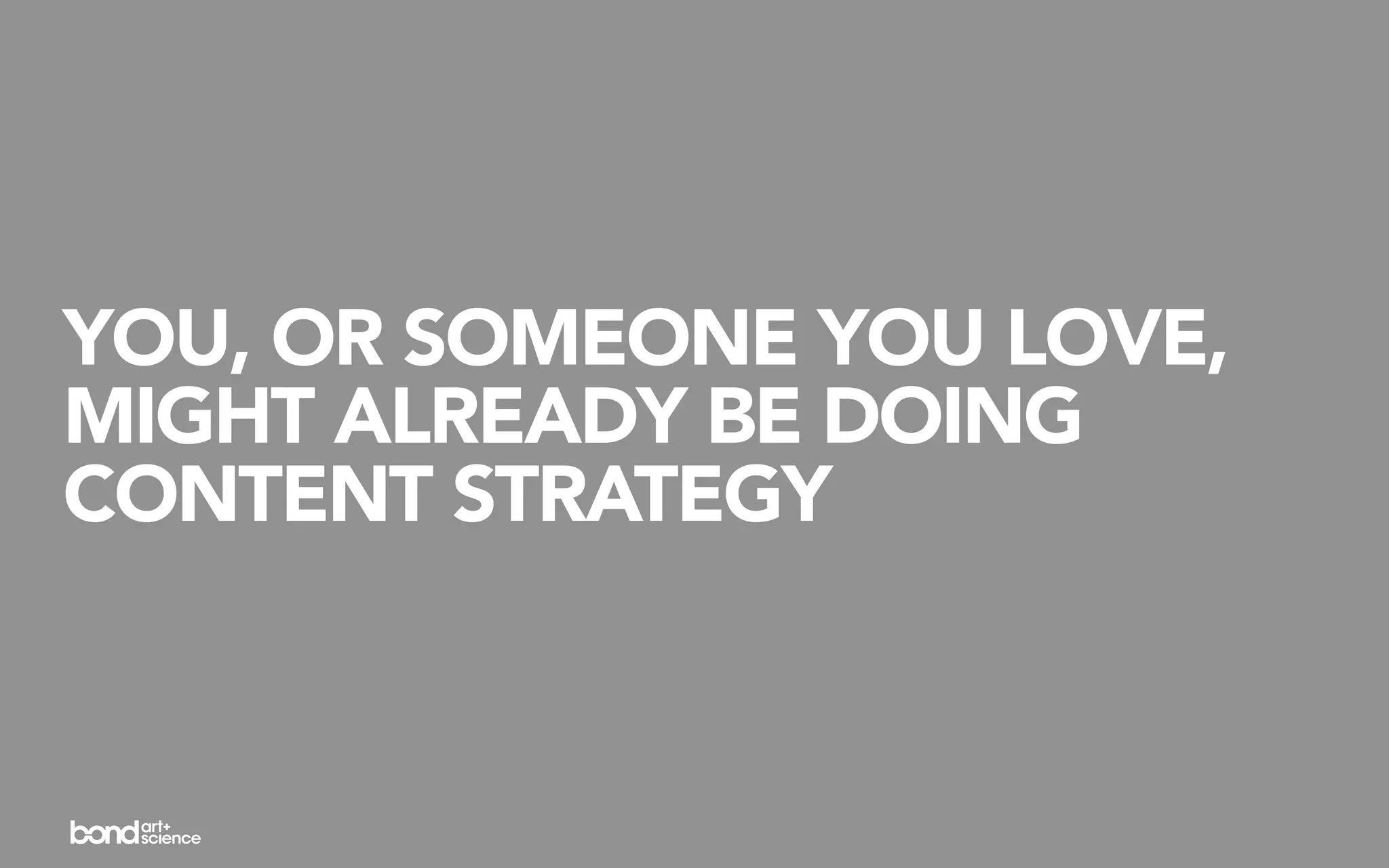 YOU, OR SOMEONE YOU LOVE,
MIGHT ALREADY BE DOING
CONTENT STRATEGY
 