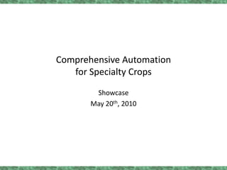 Comprehensive Automationfor Specialty Crops Showcase May 20th, 2010 