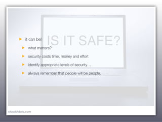 it can be!

             what matters?

             security costs time, money and effort

             identify appropriate levels of security…

             always remember that people will be people.




cloudofdata.com
 