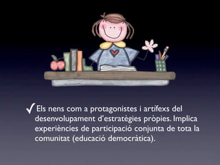 ✓Els nens com a protagonistes i artífexs del
  desenvolupament d’estratègies pròpies. Implica
  experiències de participació conjunta de tota la
  comunitat (educació democràtica).
 