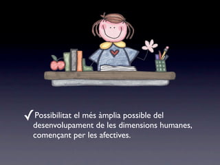 ✓Possibilitat el més àmplia possible del
  desenvolupament de les dimensions humanes,
  començant per les afectives.
 