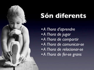 Són diferents
•A   l’hora d’aprendre
•A   l’hora de jugar
•A   l’hora de compartir
•A   l’hora de comunicar-se
•A   l’hora de relacionar-se
•A   l’hora de fer-se grans
 