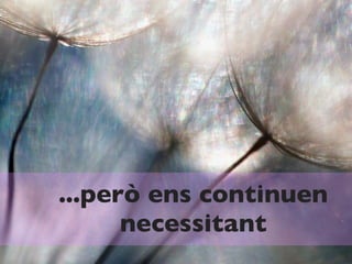 ...però ens continuen
      necessitant
 