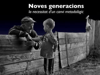Noves generacions
la necessitat d’un canvi metodològic
 
