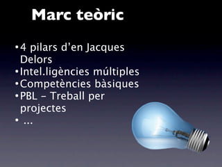 Marc teòric
•4  pilars d’en Jacques
  Delors
• Intel.ligències múltiples
• Competències bàsiques
• PBL - Treball per
  projectes
• ...
 