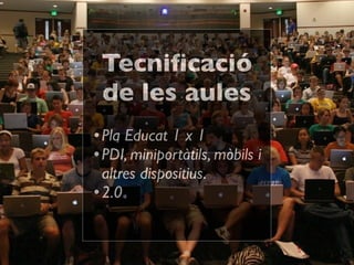 Tecniﬁcació
 de les aules
• Pla Educat 1 x 1
• PDI, miniportàtils, mòbils   i
  altres dispositius.
• 2.0
 