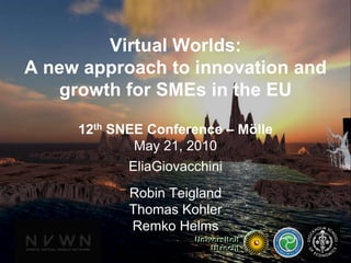 Virtual Worlds:A new approach to innovation and growth for SMEs in the EU 12th SNEE Conference – Mölle May 21, 2010 EliaGiovacchini Robin Teigland Thomas Kohler Remko Helms 