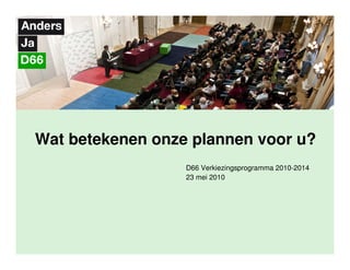 Wat betekenen onze plannen voor u?
                  D66 Verkiezingsprogramma 2010-2014
                  23 mei 2010
 