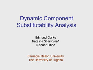 Dynamic Component Substitutability Analysis Edmund Clarke Natasha Sharygina* Nishant Sinha Carnegie Mellon University The University of Lugano 