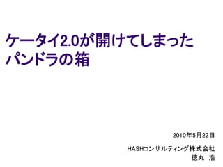 ケータイ2.0が開けてしまった
パンドラの箱



                 2010年5月22日

         HASHコンサルティング株式会社
                     徳丸 浩
 