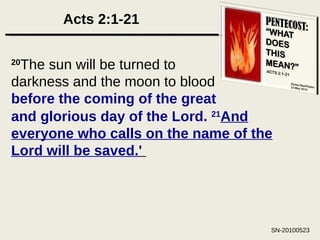 Acts 2:1-21 20 The sun will be turned to darkness and the moon to blood  before the coming of the great and glorious day of the Lord.  21 And everyone who calls on the name of the Lord will be saved.'   