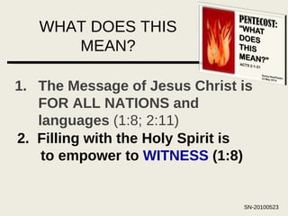 WHAT DOES THIS MEAN? The Message of Jesus Christ is FOR ALL NATIONS and languages  (1:8; 2:11) 2.  Filling with the Holy Spirit is to empower to  WITNESS  (1:8) 
