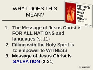 WHAT DOES THIS MEAN? The Message of Jesus Christ is FOR ALL NATIONS and languages  (v. 11) 2.  Filling with the Holy Spirit is to empower to WITNESS 3.  Message of Jesus Christ is  SALVATION  (2:21) 