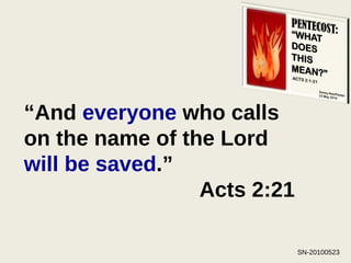 “ And  everyone  who calls on the name of the Lord  will be saved .”  Acts 2:21   