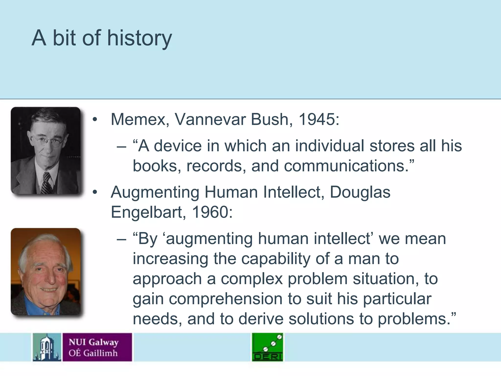 A bit of historyMemex, Vannevar Bush, 1945:“A device in which an individual stores all his books, records, and communications.”Augmenting Human Intellect, Douglas Engelbart, 1960: “By ‘augmenting human intellect’ we mean increasing the capability of a man to approach a complex problem situation, to gain comprehension to suit his particular needs, and to derive solutions to problems.”