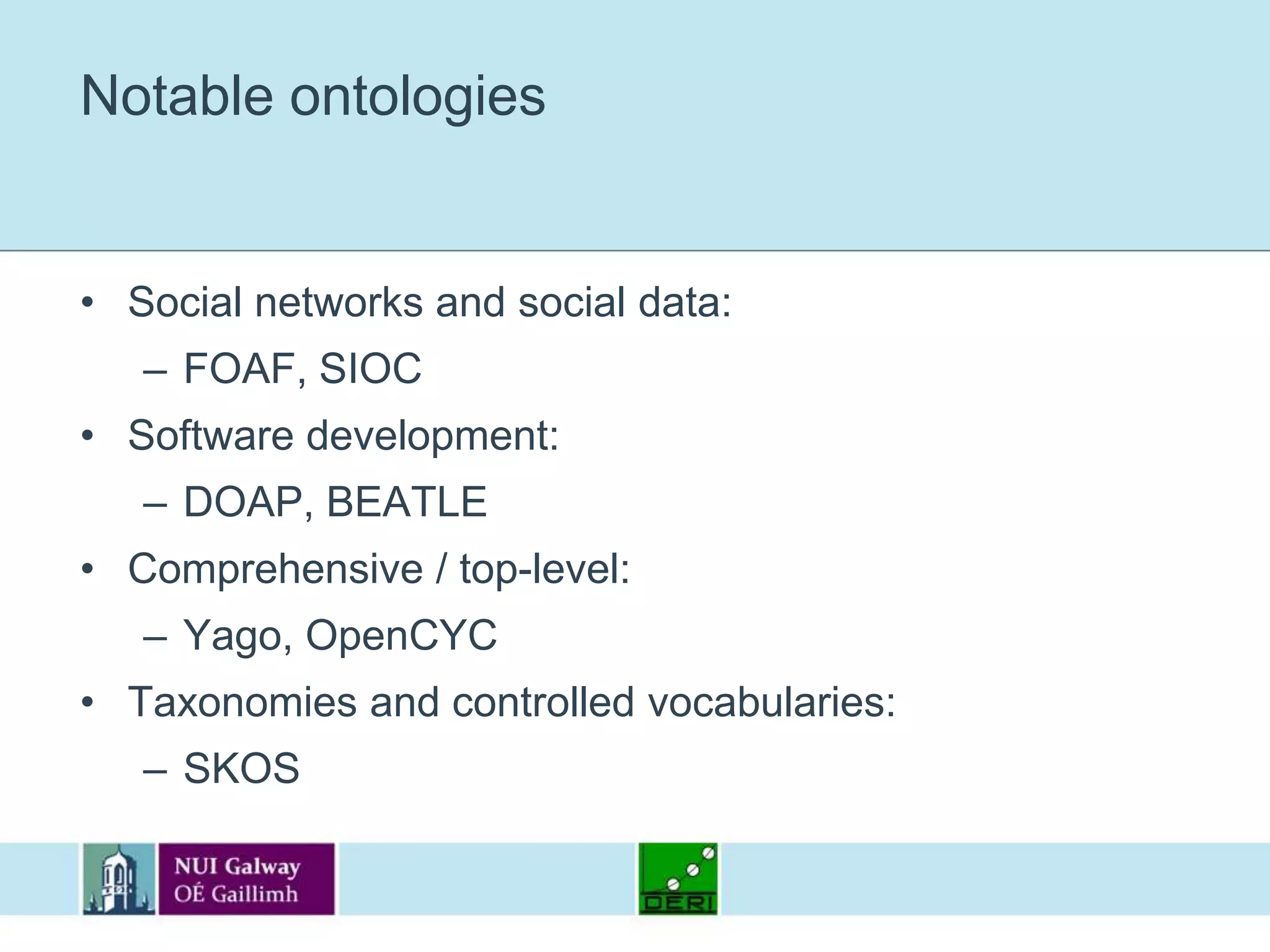 Notable ontologiesSocial networks and social data: FOAF, SIOCSoftware development: DOAP, BEATLEComprehensive / top-level: Yago, OpenCYCTaxonomies and controlled vocabularies: SKOS