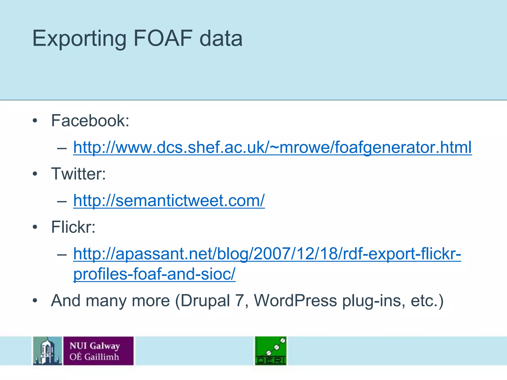 Exporting FOAF dataFacebook:http://www.dcs.shef.ac.uk/~mrowe/foafgenerator.htmlTwitter:http://semantictweet.com/Flickr:http://apassant.net/blog/2007/12/18/rdf-export-flickr-profiles-foaf-and-sioc/And many more (Drupal 7, WordPress plug-ins, etc.)
