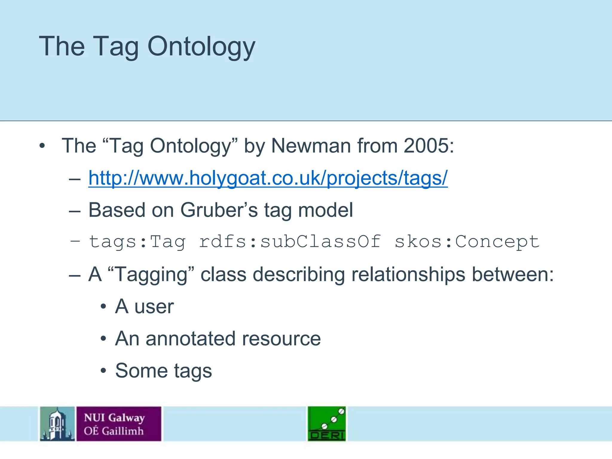 The Tag OntologyThe “Tag Ontology” by Newman from 2005:http://www.holygoat.co.uk/projects/tags/Based on Gruber’s tag modeltags:Tag rdfs:subClassOf skos:ConceptA “Tagging” class describing relationships between:A userAn annotated resourceSome tags