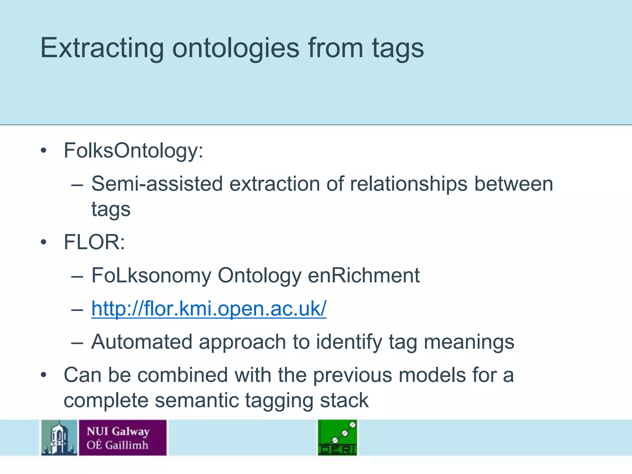 Extracting ontologies from tagsFolksOntology:Semi-assisted extraction of relationships between tagsFLOR:FoLksonomy Ontology enRichmenthttp://flor.kmi.open.ac.uk/Automated approach to identify tag meaningsCan be combined with the previous models for a complete semantic tagging stack