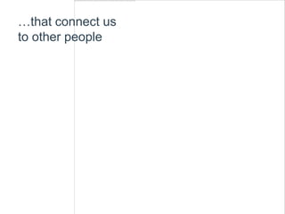 …that connect usto other people