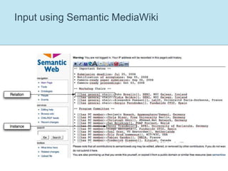 Semantic MediaWikiAn extension of MediaWiki, allowing users to add structured information to pages:Classifying links, e.g. making a relationship such as “capital of” between Berlin and Germany explicit:... [[capital of::Germany]] ... resulting in the semantic statement "Berlin" "capital of" "Germany"Defining assertions:... the population is [[population:=3,993,933]] ... resulting in the semantic statement "Berlin" "has population" "3993933"Currently the most widely-deployed semantic wiki