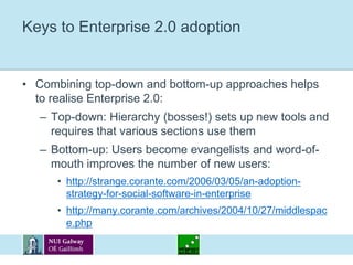 Social aspects of Enterprise 2.0Enterprise 2.0 introduces new paradigms in organisations with regards to knowledge sharing and communication patterns:Enterprise 2.0 is a philosophyEnterprise 2.0’s success depends on a company’s background:A study by AIIM showed that 41% of companies do not have a clear understanding of what Enterprise 2.0 is, while this percentage goes down to 15% in KM-oriented companies.